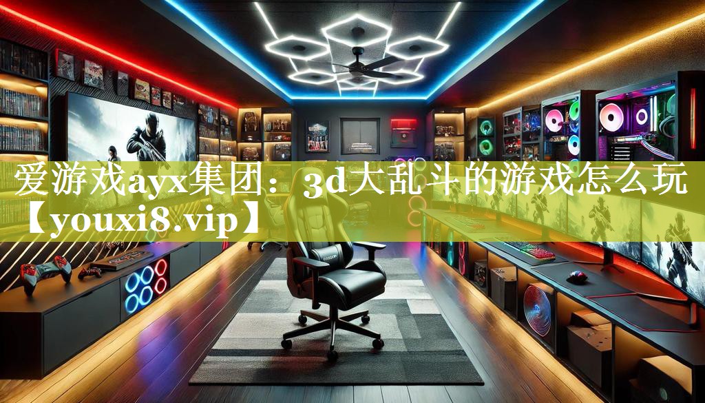 爱游戏ayx集团：3d大乱斗的游戏怎么玩