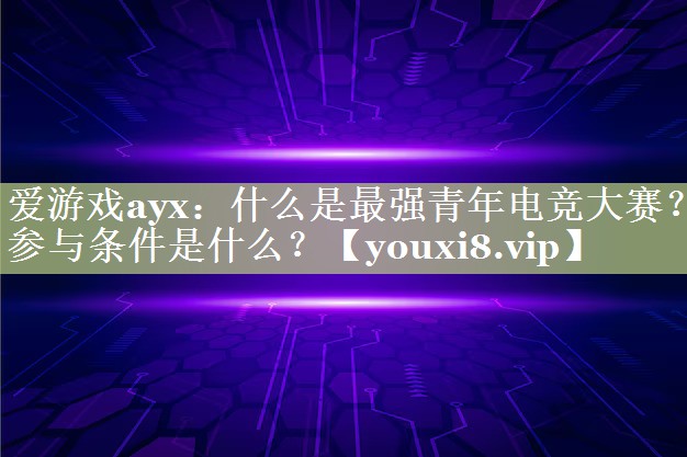 爱游戏ayx：什么是最强青年电竞大赛？参与条件是什么？