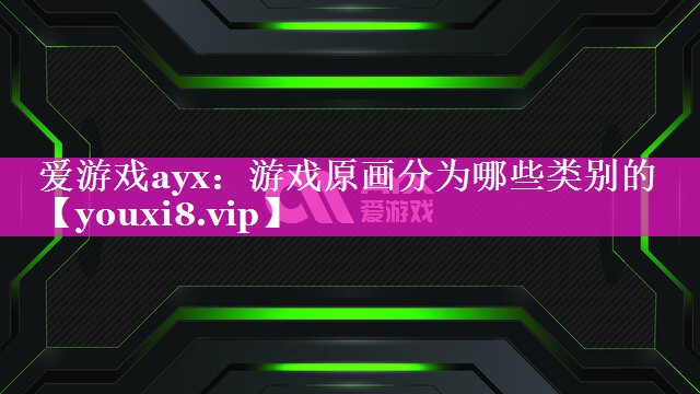 爱游戏ayx：游戏原画分为哪些类别的