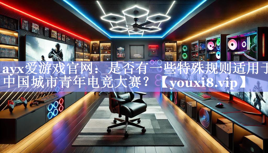 ayx爱游戏官网：是否有一些特殊规则适用于中国城市青年电竞大赛？