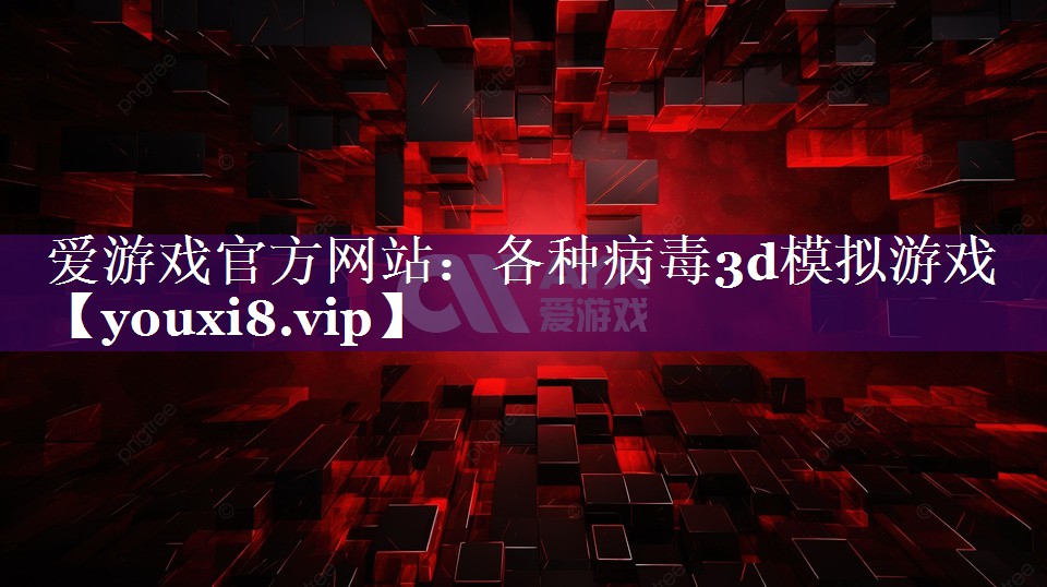 爱游戏官方网站：各种病毒3d模拟游戏