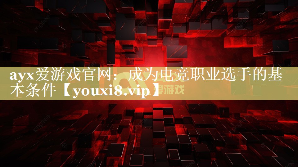 ayx爱游戏官网：成为电竞职业选手的基本条件