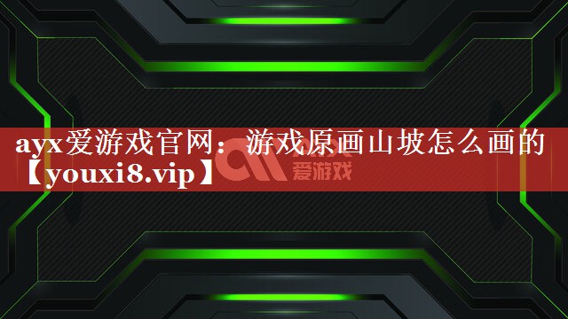 ayx爱游戏官网：游戏原画山坡怎么画的