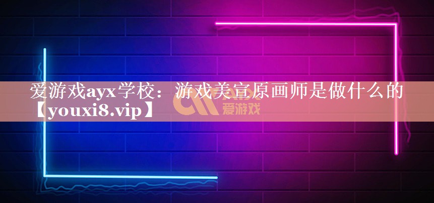 爱游戏ayx学校：游戏美宣原画师是做什么的
