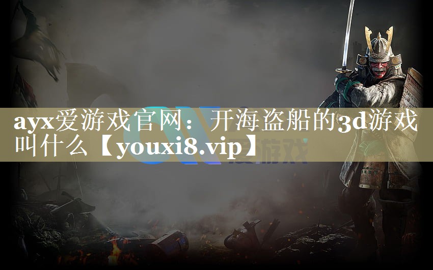 ayx爱游戏官网：开海盗船的3d游戏叫什么