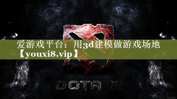 爱游戏平台：用3d建模做游戏场地
