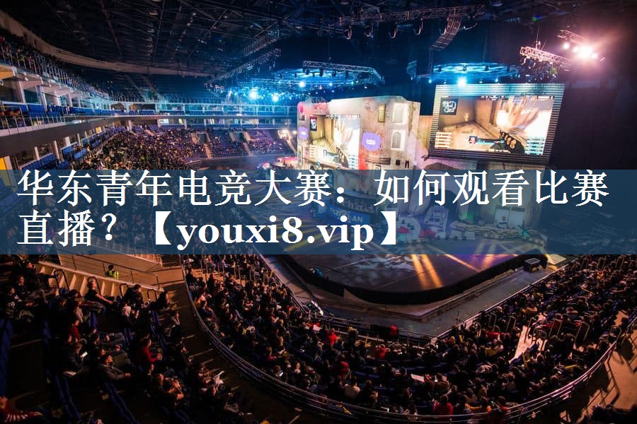 华东青年电竞大赛：如何观看比赛直播？