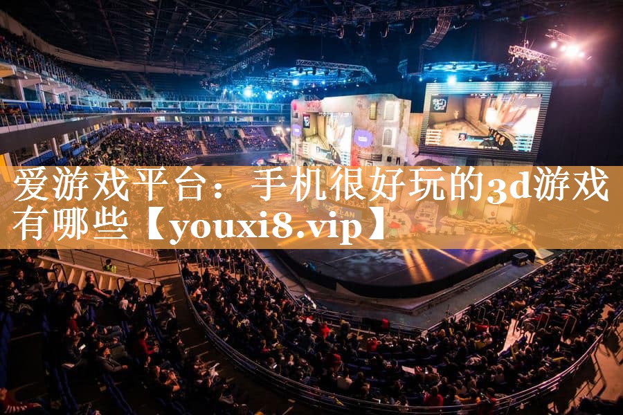 爱游戏平台：手机很好玩的3d游戏有哪些