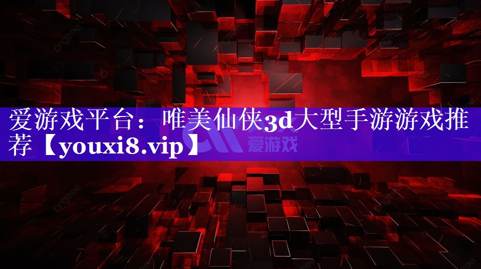 爱游戏平台：唯美仙侠3d大型手游游戏推荐