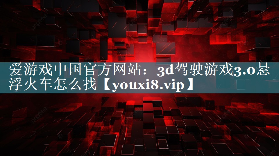 爱游戏中国官方网站：3d驾驶游戏3.0悬浮火车怎么找