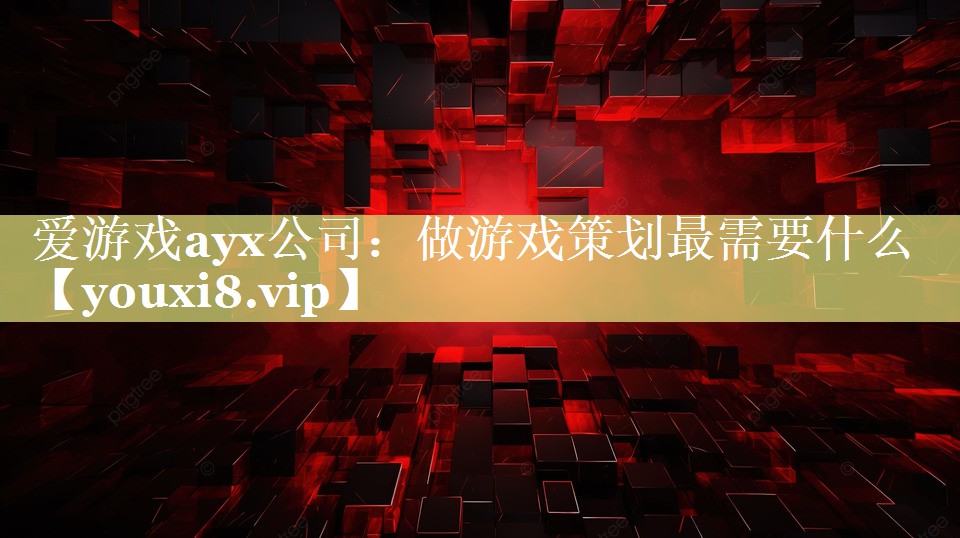 爱游戏ayx公司：做游戏策划最需要什么