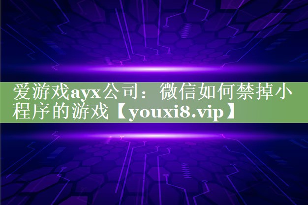 爱游戏ayx公司：微信如何禁掉小程序的游戏