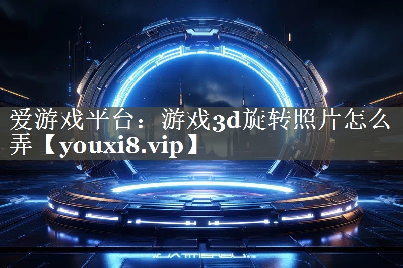 爱游戏平台：游戏3d旋转照片怎么弄