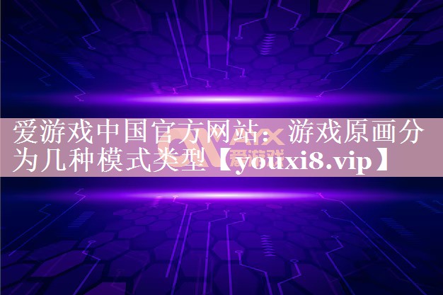 爱游戏中国官方网站：游戏原画分为几种模式类型