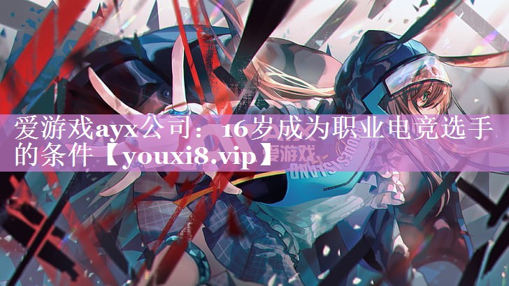爱游戏ayx公司：16岁成为职业电竞选手的条件