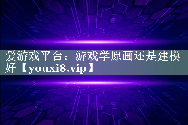 爱游戏平台：游戏学原画还是建模好