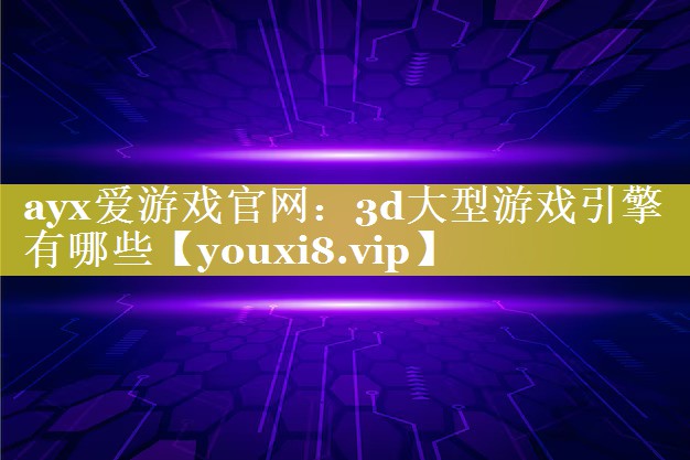 ayx爱游戏官网：3d大型游戏引擎有哪些