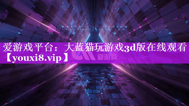 爱游戏平台：大蓝猫玩游戏3d版在线观看