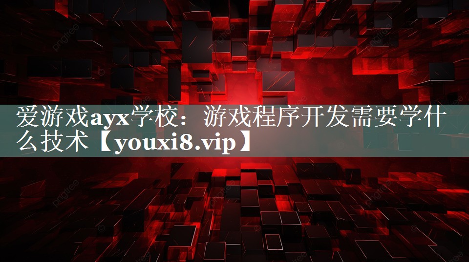 爱游戏ayx学校：游戏程序开发需要学什么技术