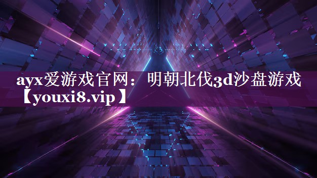 ayx爱游戏官网：明朝北伐3d沙盘游戏