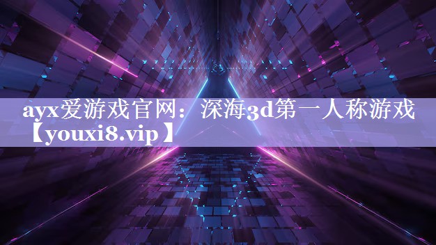 ayx爱游戏官网：深海3d第一人称游戏
