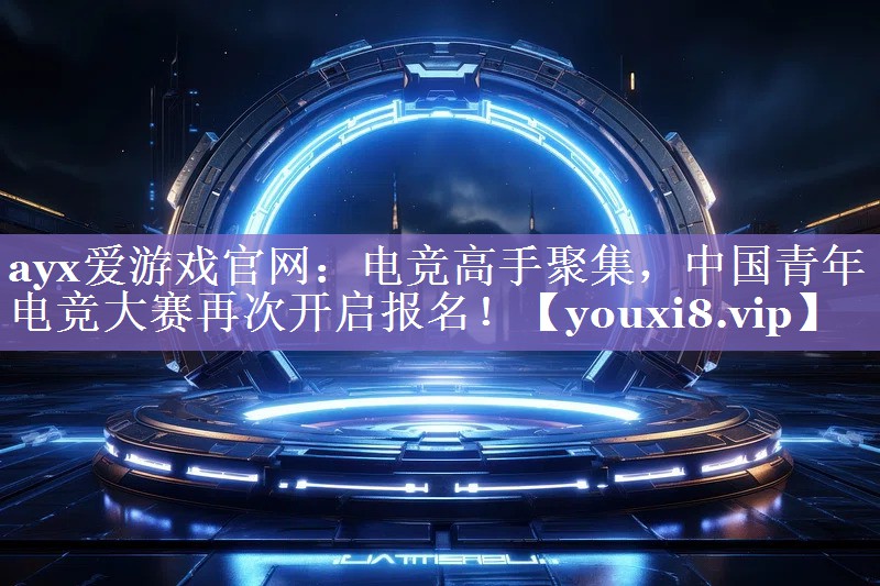 ayx爱游戏官网：电竞高手聚集，中国青年电竞大赛再次开启报名！