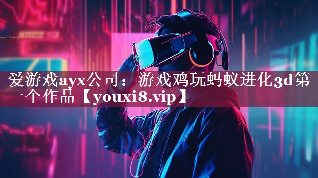 爱游戏ayx公司：游戏鸡玩蚂蚁进化3d第一个作品