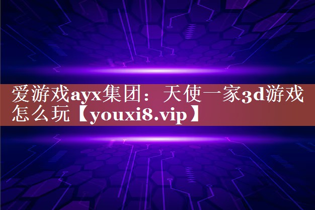 爱游戏ayx集团：天使一家3d游戏怎么玩
