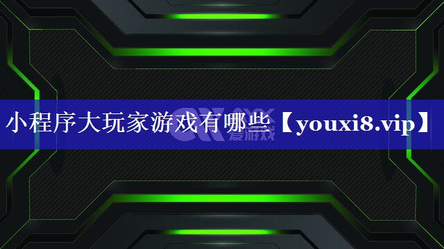 小程序大玩家游戏有哪些 小程序大玩家游戏有哪些