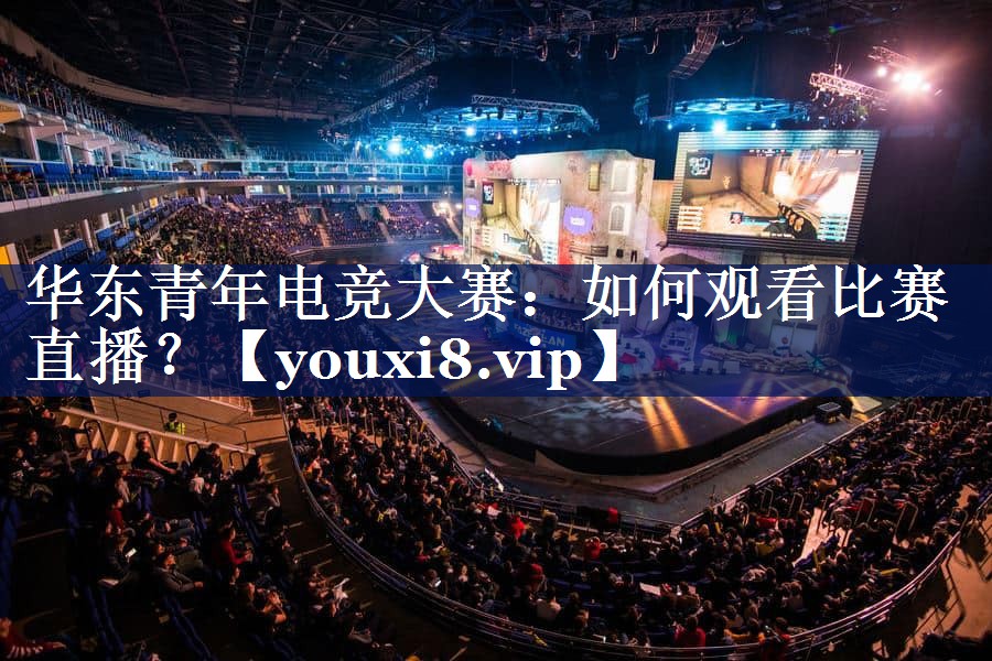 华东青年电竞大赛:如何观看比赛直播? 华东青年电竞大赛:如何观看比赛直播?