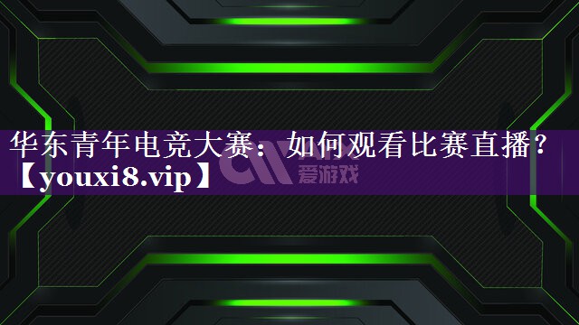华东青年电竞大赛:如何观看比赛直播? 华东青年电竞大赛:如何观看比赛直播?
