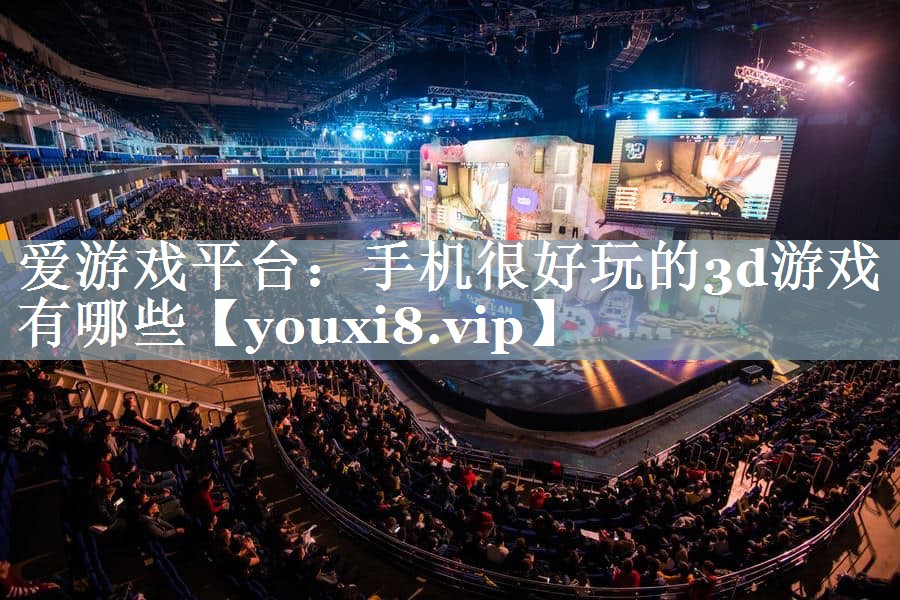 手机很好玩的3d游戏有哪些 手机很好玩的3d游戏有哪些
