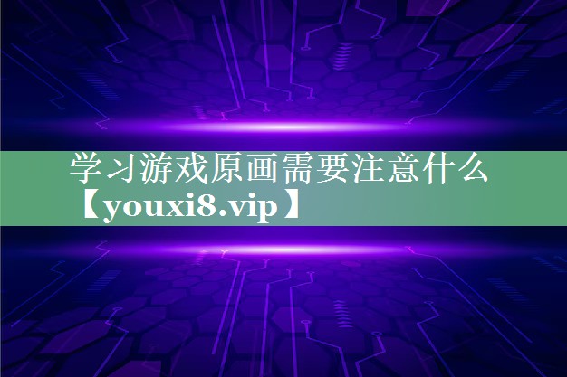 学习游戏原画需要注意什么 学习游戏原画需要注意什么