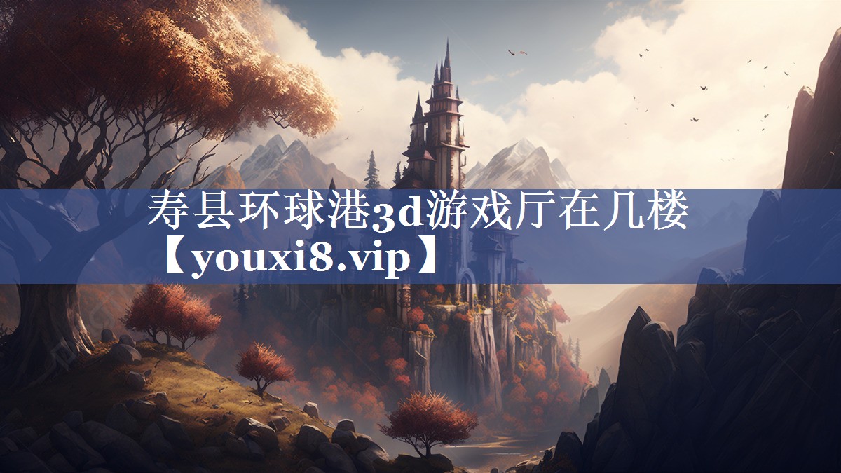 寿县环球港3d游戏厅在几楼 寿县环球港3d游戏厅在几楼