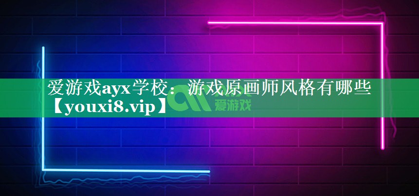 游戏原画师风格有哪些 游戏原画师风格有哪些