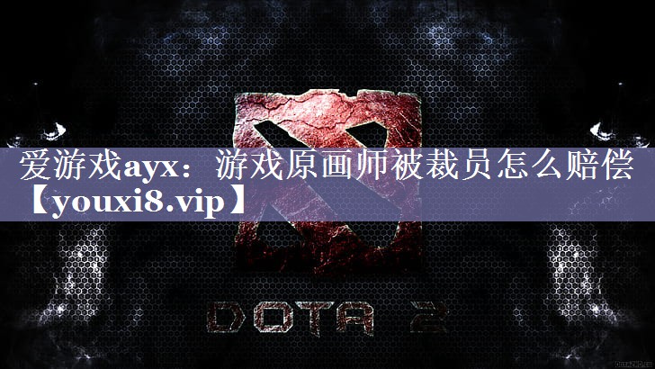 游戏原画师被裁员怎么赔偿 游戏原画师被裁员怎么赔偿