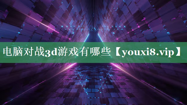 电脑对战3d游戏有哪些 电脑对战3d游戏有哪些