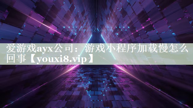 游戏小程序加载慢怎么回事 游戏小程序加载慢怎么回事