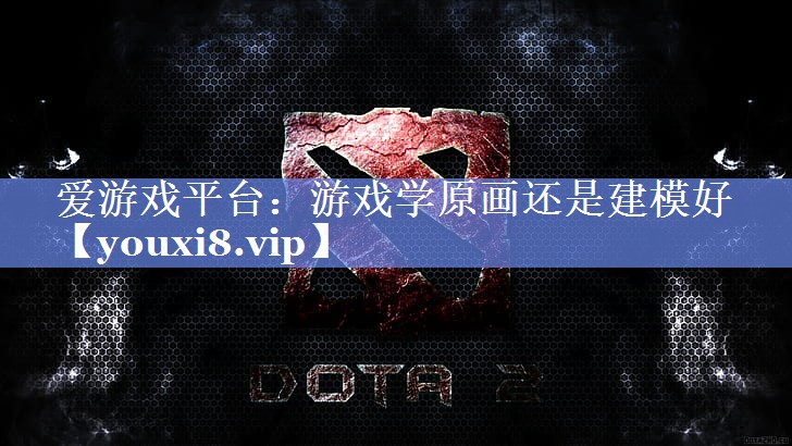游戏学原画还是建模好 游戏学原画还是建模好