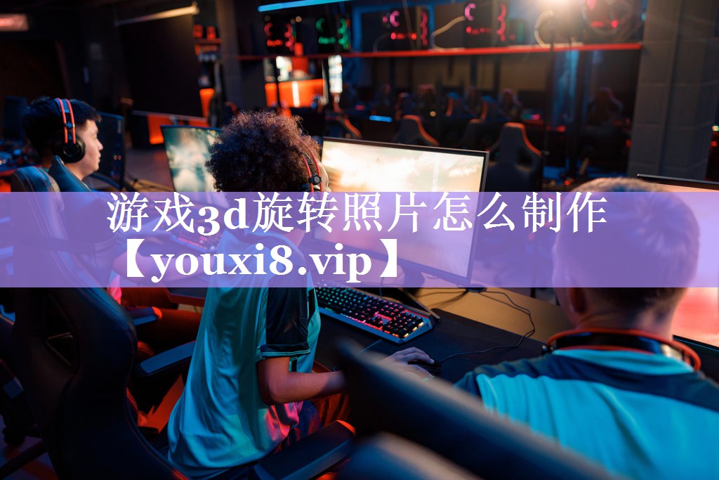 游戏3d旋转照片怎么制作 游戏3d旋转照片怎么制作