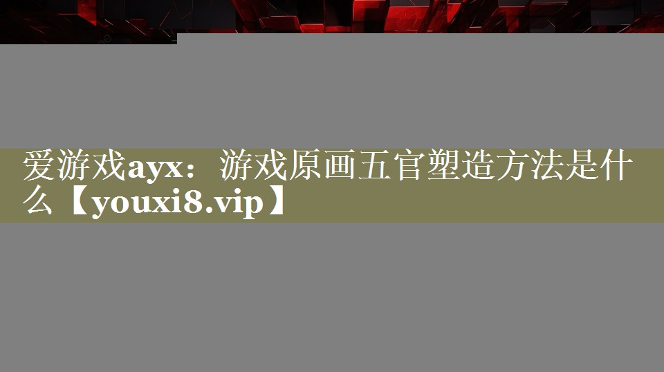 游戏原画五官塑造方法是什么 游戏原画五官塑造方法是什么