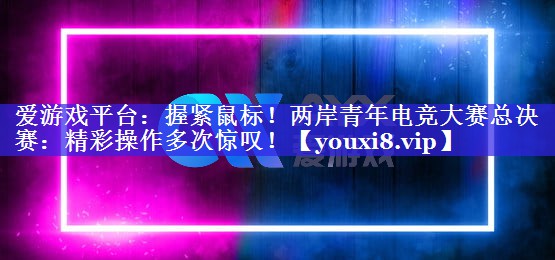 握紧鼠标!两岸青年电竞大赛总决赛:精彩操作多次惊叹! 握紧鼠标!两岸青年电竞大赛总决赛:精彩操作多次惊叹!
