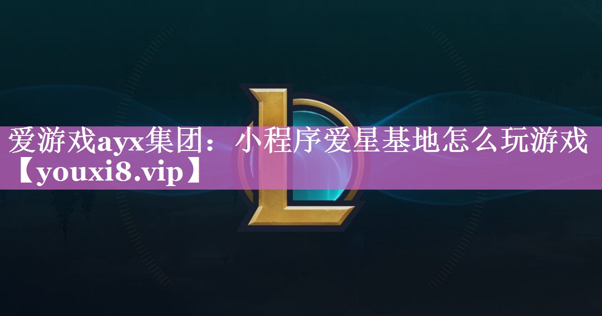 小程序爱星基地怎么玩游戏 小程序爱星基地怎么玩游戏